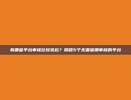 有哪些平台审核比较宽松？揭晓5个无需信用审核的平台