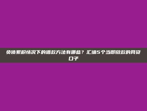 负债累积情况下的借款方法有哪些？汇编5个当即放款的网贷口子