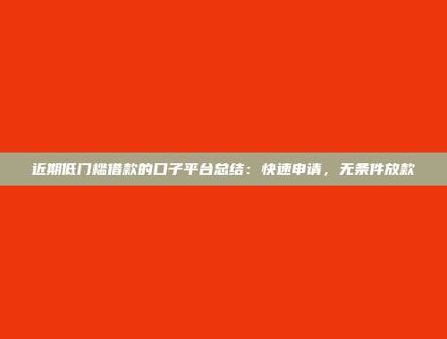 近期低门槛借款的口子平台总结：快速申请，无条件放款