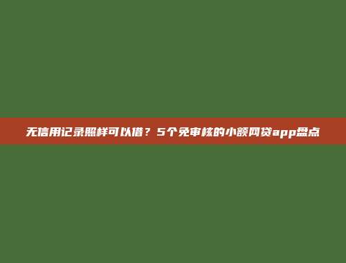 无信用记录照样可以借？5个免审核的小额网贷app盘点