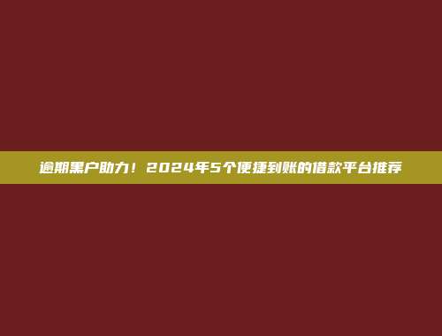 逾期黑户助力！2024年5个便捷到账的借款平台推荐