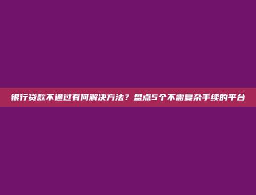 银行贷款不通过有何解决方法？盘点5个不需复杂手续的平台