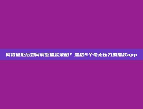 网贷被拒后如何调整借款策略？总结5个毫无压力的借款app