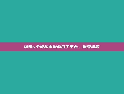 推荐5个轻松审批的口子平台，常见问题