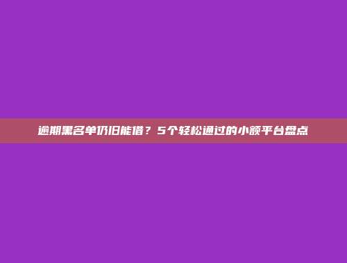 逾期黑名单仍旧能借？5个轻松通过的小额平台盘点