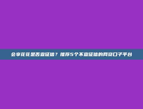 会享花花是否查征信？推荐5个不查征信的网贷口子平台