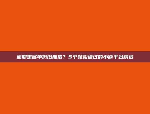 逾期黑名单仍旧能借？5个轻松通过的小额平台精选