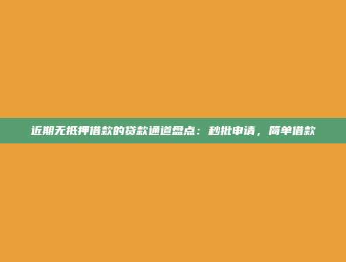 近期无抵押借款的贷款通道盘点：秒批申请，简单借款