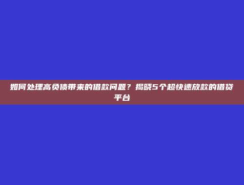 如何处理高负债带来的借款问题？揭晓5个超快速放款的借贷平台