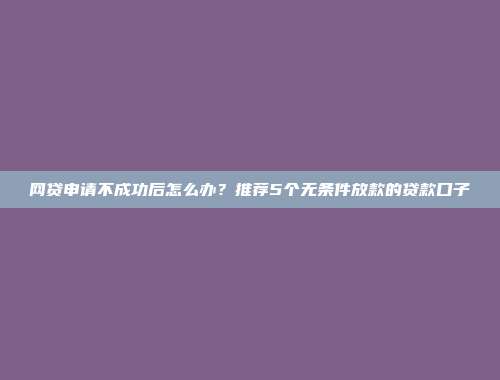 网贷申请不成功后怎么办？推荐5个无条件放款的贷款口子