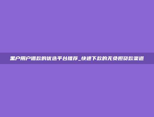 黑户用户借款的优选平台推荐_快速下款的无负担贷款渠道