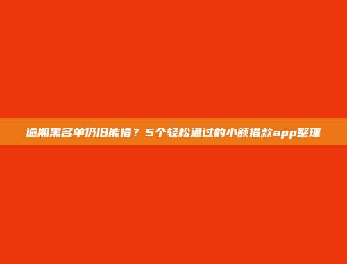 逾期黑名单仍旧能借？5个轻松通过的小额借款app整理