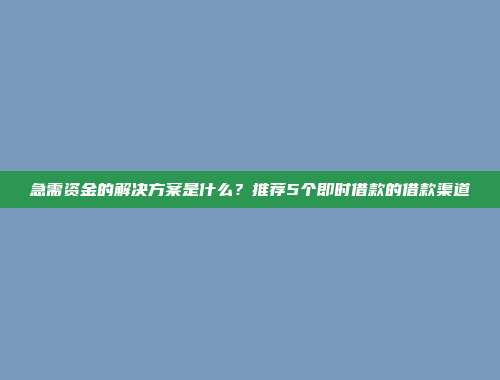 急需资金的解决方案是什么？推荐5个即时借款的借款渠道