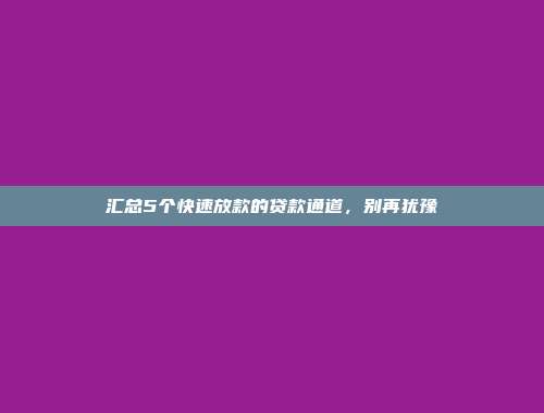 汇总5个快速放款的贷款通道，别再犹豫