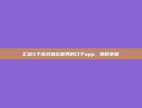 汇总5个高效借款服务的口子app，随时掌握