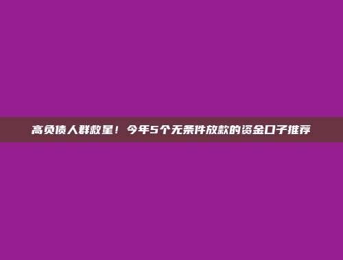 高负债人群救星！今年5个无条件放款的资金口子推荐