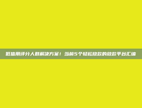 低信用评分人群解决方案！当前5个轻松放款的放款平台汇编