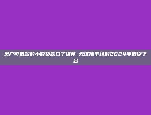 黑户可借款的小额贷款口子推荐_无征信审核的2024年借贷平台