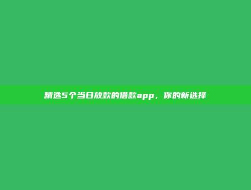 精选5个当日放款的借款app，你的新选择