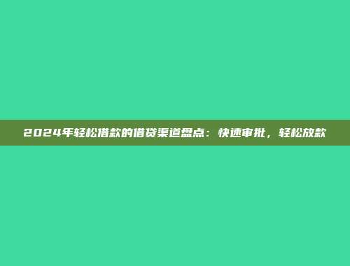 2024年轻松借款的借贷渠道盘点：快速审批，轻松放款