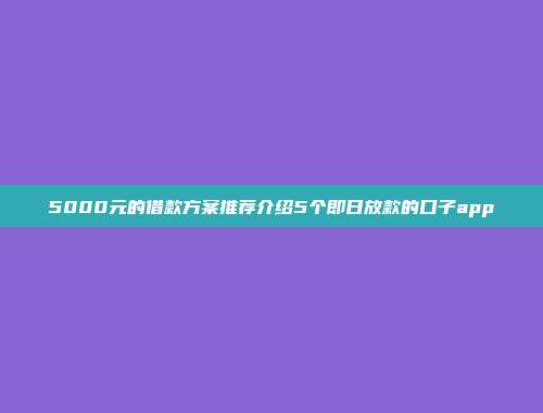 5000元的借款方案推荐介绍5个即日放款的口子app