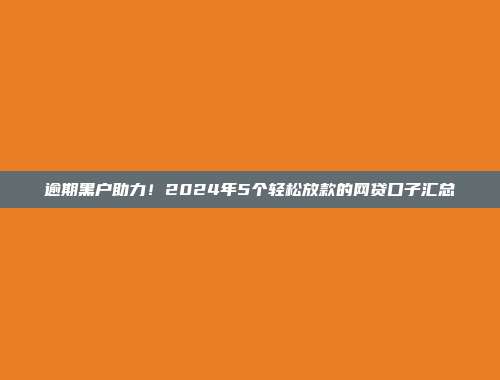 逾期黑户助力！2024年5个轻松放款的网贷口子汇总