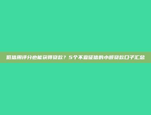 低信用评分也能获得贷款？5个不查征信的小额贷款口子汇总