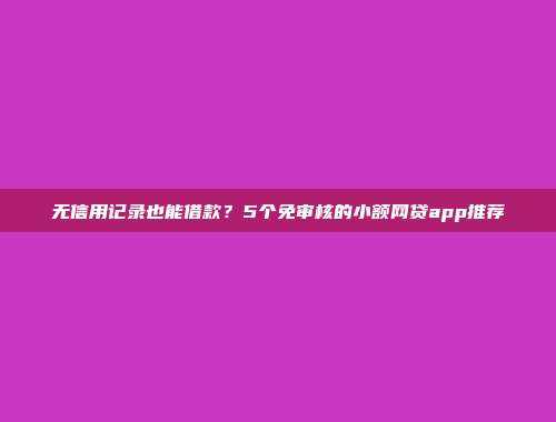 无信用记录也能借款？5个免审核的小额网贷app推荐