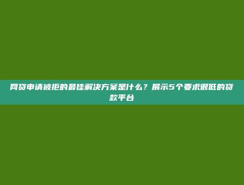 网贷申请被拒的最佳解决方案是什么？展示5个要求很低的贷款平台