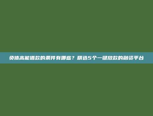 负债高能借款的条件有哪些？精选5个一键放款的融资平台