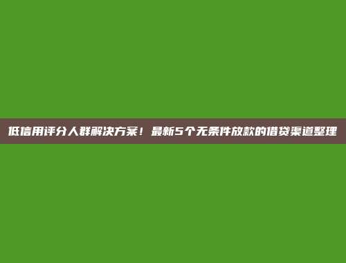 低信用评分人群解决方案！最新5个无条件放款的借贷渠道整理