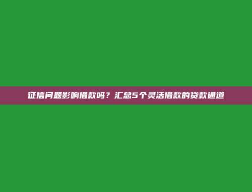 征信问题影响借款吗？汇总5个灵活借款的贷款通道