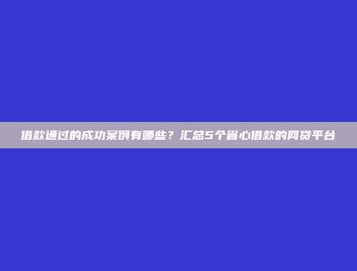 借款通过的成功案例有哪些？汇总5个省心借款的网贷平台