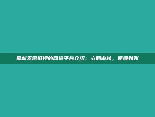 最新无需抵押的网贷平台介绍：立即审核，便捷到账