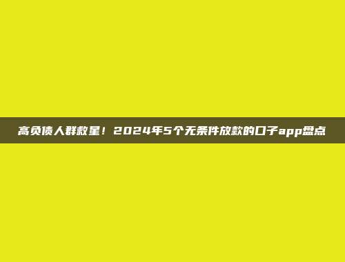 高负债人群救星！2024年5个无条件放款的口子app盘点