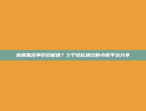 逾期黑名单仍旧能借？5个轻松通过的小额平台分享