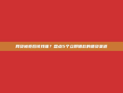 网贷被拒后该找谁？盘点5个立即借款的借贷渠道