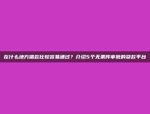 在什么地方借款比较容易通过？介绍5个无条件审批的贷款平台