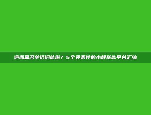 逾期黑名单仍旧能借？5个免条件的小额贷款平台汇编