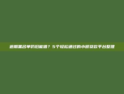 逾期黑名单仍旧能借？5个轻松通过的小额贷款平台整理