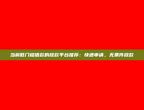 当前低门槛借款的放款平台推荐：快速申请，无条件放款