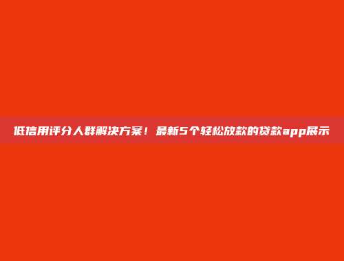 低信用评分人群解决方案！最新5个轻松放款的贷款app展示