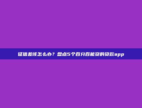 征信差该怎么办？盘点5个百分百能贷的贷款app