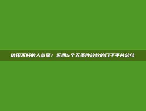 信用不好的人救星！近期5个无条件放款的口子平台总结