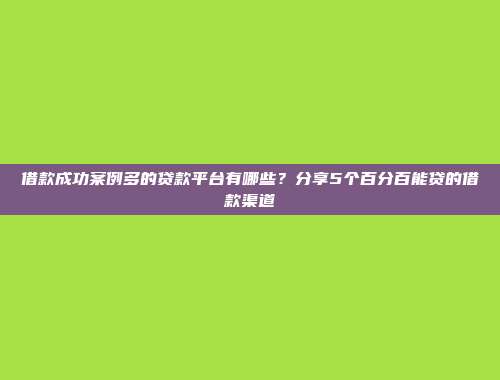 借款成功案例多的贷款平台有哪些？分享5个百分百能贷的借款渠道