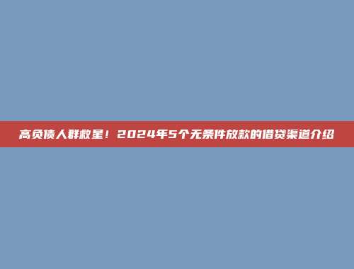 高负债人群救星！2024年5个无条件放款的借贷渠道介绍