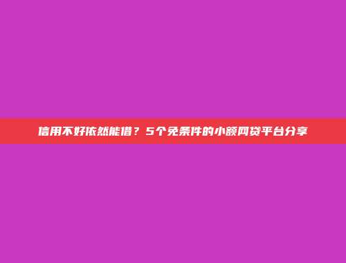 信用不好依然能借？5个免条件的小额网贷平台分享