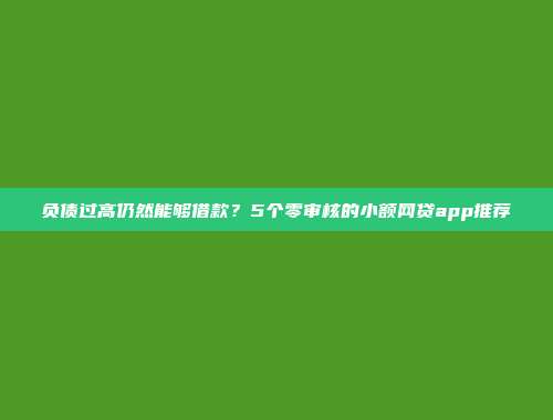 负债过高仍然能够借款？5个零审核的小额网贷app推荐