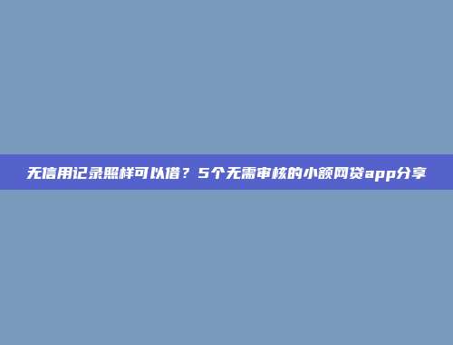 无信用记录照样可以借？5个无需审核的小额网贷app分享