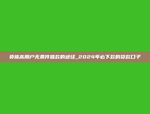 负债高用户无条件借款的途径_2024年必下款的贷款口子